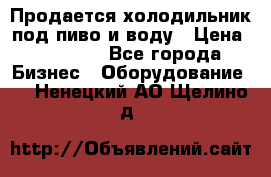 Продается холодильник под пиво и воду › Цена ­ 13 000 - Все города Бизнес » Оборудование   . Ненецкий АО,Щелино д.